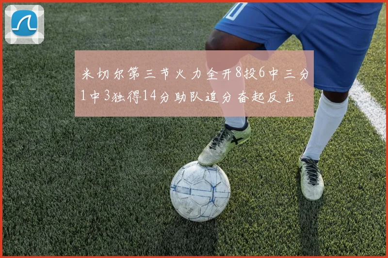 米切尔第三节火力全开8投6中三分1中3独得14分助队追分奋起反击