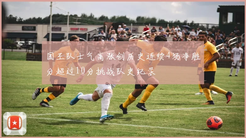 国王队士气高涨创历史连续4场净胜分超过10分挑战队史纪录