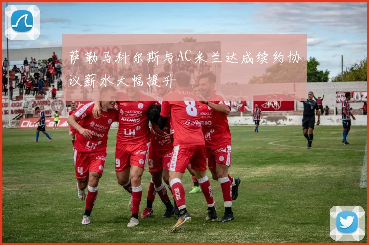 萨勒马科尔斯与AC米兰达成续约协议薪水大幅提升