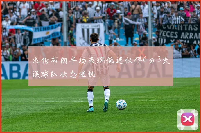 杰伦布朗半场表现低迷仅得6分3失误球队状态堪忧