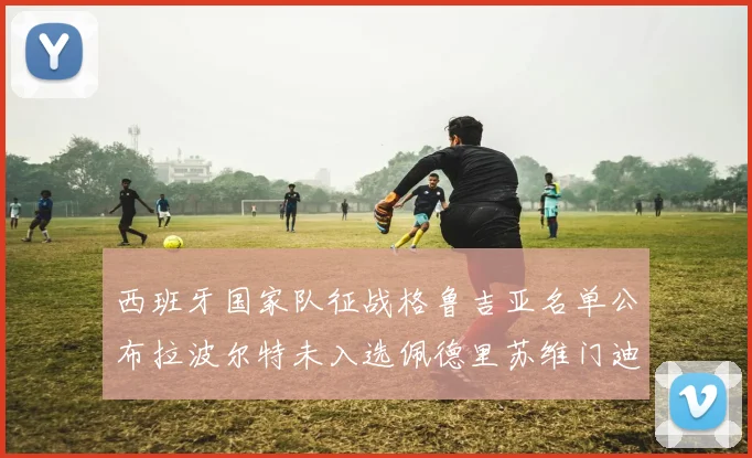 西班牙国家队征战格鲁吉亚名单公布拉波尔特未入选佩德里苏维门迪在列