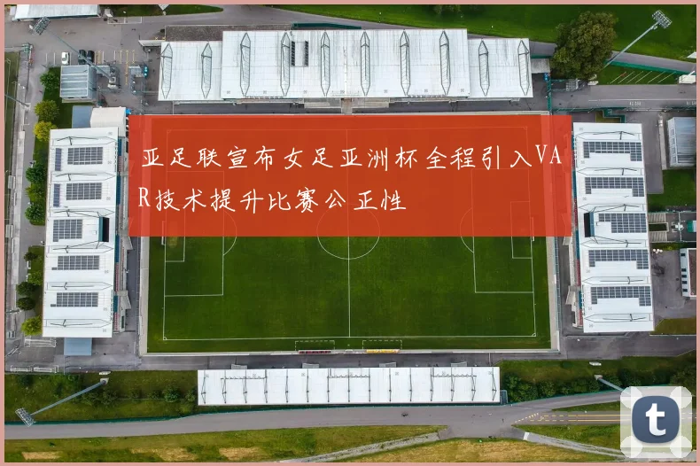 亚足联宣布女足亚洲杯全程引入VAR技术提升比赛公正性