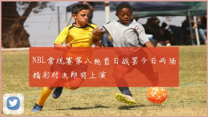 NBL常规赛第八轮首日战罢今日两场精彩对决即将上演