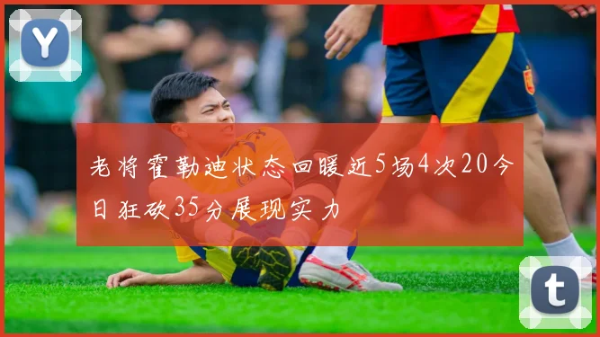 老将霍勒迪状态回暖近5场4次20今日狂砍35分展现实力