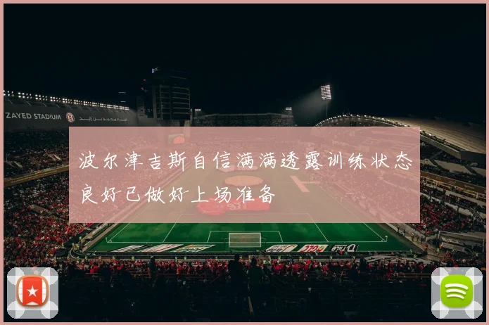 波尔津吉斯自信满满透露训练状态良好已做好上场准备