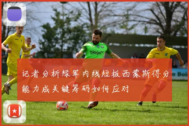 记者分析绿军内线短板西蒙斯得分能力成关键筹码如何应对