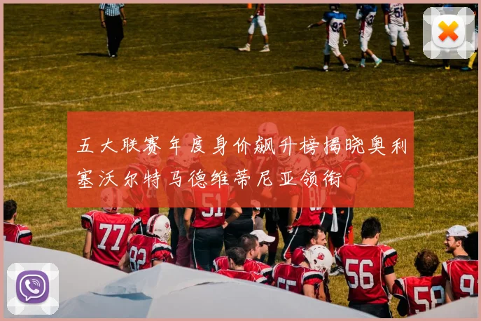 五大联赛年度身价飙升榜揭晓奥利塞沃尔特马德维蒂尼亚领衔