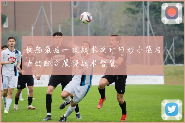快船最后一攻战术设计巧妙小范与卢的配合展现战术智慧