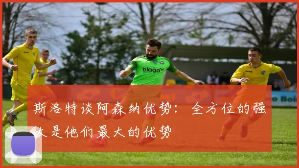 斯洛特谈阿森纳优势：全方位的强大是他们最大的优势