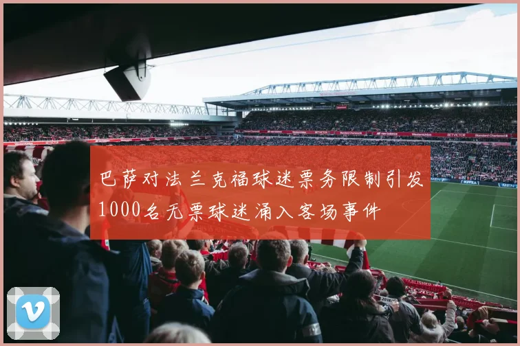 巴萨对法兰克福球迷票务限制引发1000名无票球迷涌入客场事件