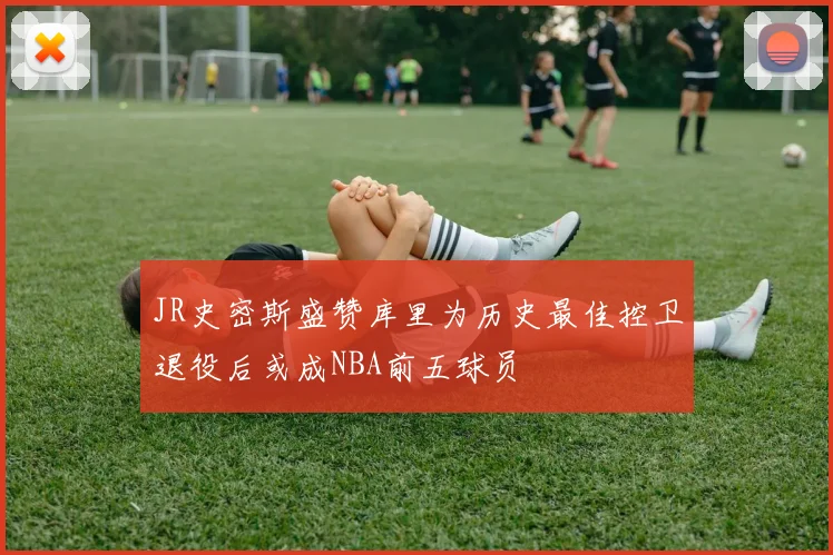 JR史密斯盛赞库里为历史最佳控卫退役后或成NBA前五球员