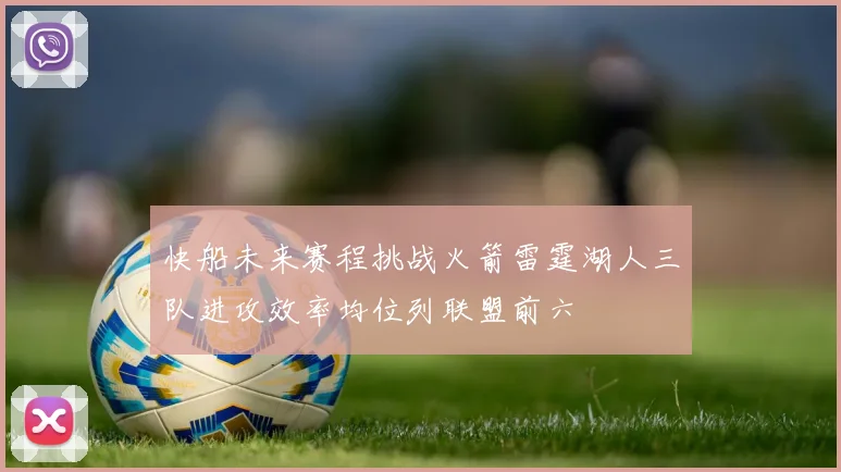 快船未来赛程挑战火箭雷霆湖人三队进攻效率均位列联盟前六