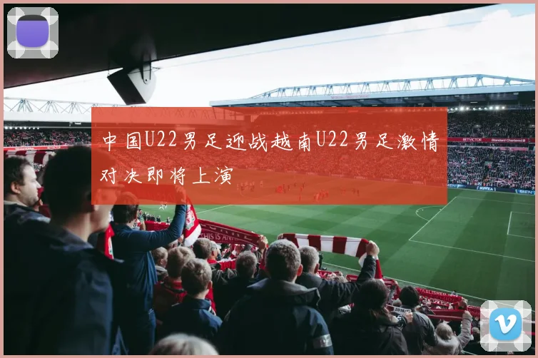 中国U22男足迎战越南U22男足激情对决即将上演