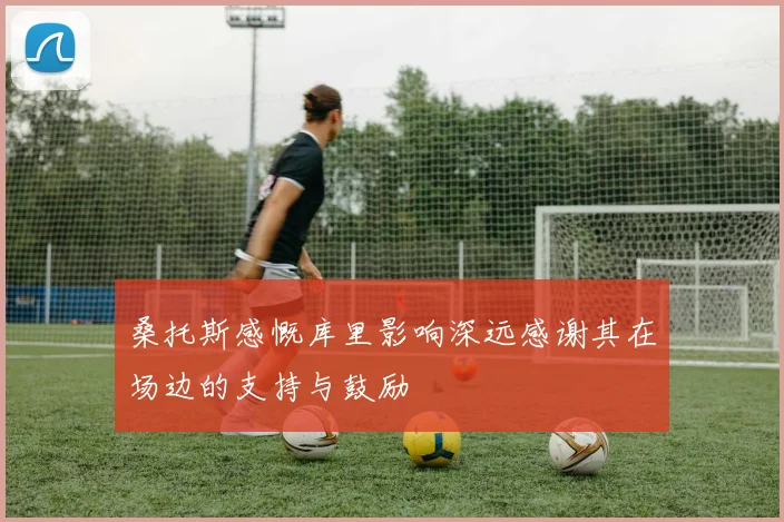 桑托斯感慨库里影响深远感谢其在场边的支持与鼓励