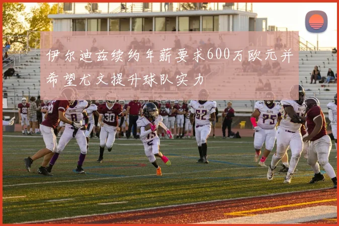 伊尔迪兹续约年薪要求600万欧元并希望尤文提升球队实力