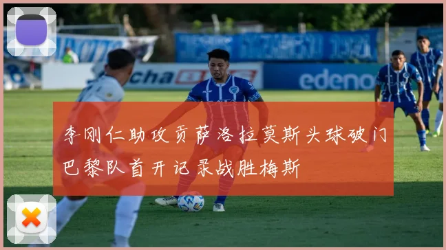 李刚仁助攻贡萨洛拉莫斯头球破门巴黎队首开记录战胜梅斯
