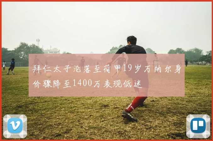 拜仁太子沦落至荷甲19岁万纳尔身价骤降至1400万表现低迷