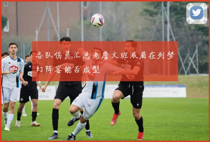 各队伤员汇总老詹文班浓眉在列梦幻阵容能否成型