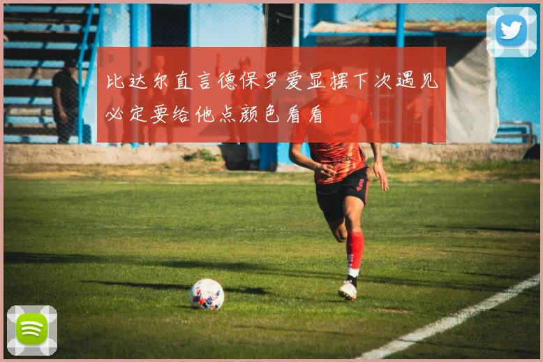 比达尔直言德保罗爱显摆下次遇见必定要给他点颜色看看