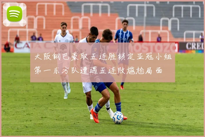 大阪钢巴豪取五连胜锁定亚冠小组第一东方队遭遇五连败尴尬局面