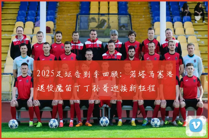 2025足坛告别季回顾：若塔马塞洛退役魔笛丁丁孙哥迎接新征程