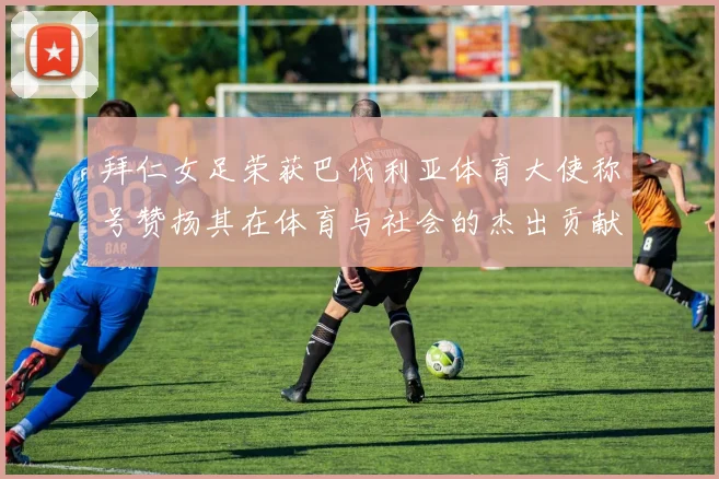拜仁女足荣获巴伐利亚体育大使称号赞扬其在体育与社会的杰出贡献