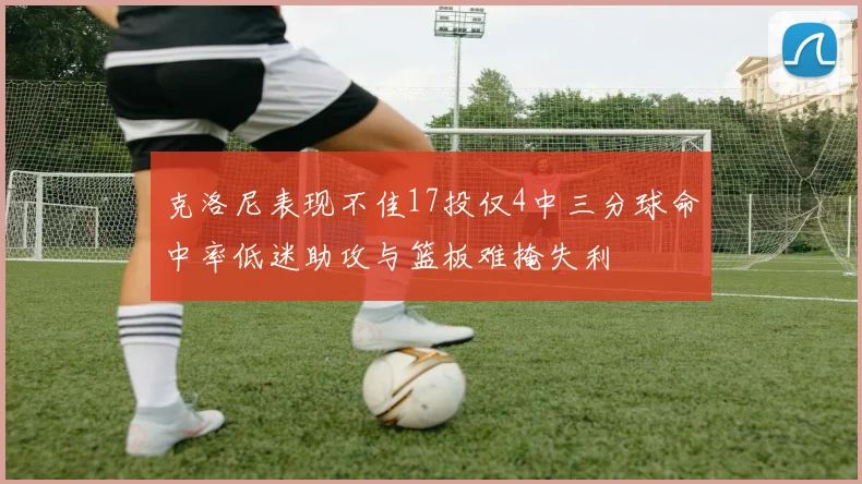 克洛尼表现不佳17投仅4中三分球命中率低迷助攻与篮板难掩失利