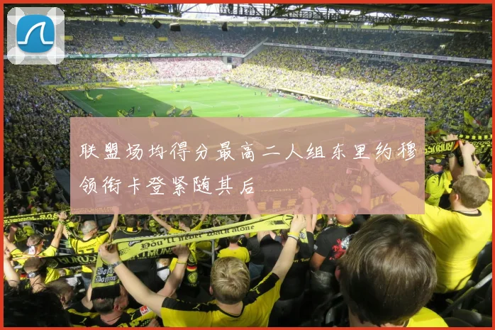 联盟场均得分最高二人组东里约穆领衔卡登紧随其后