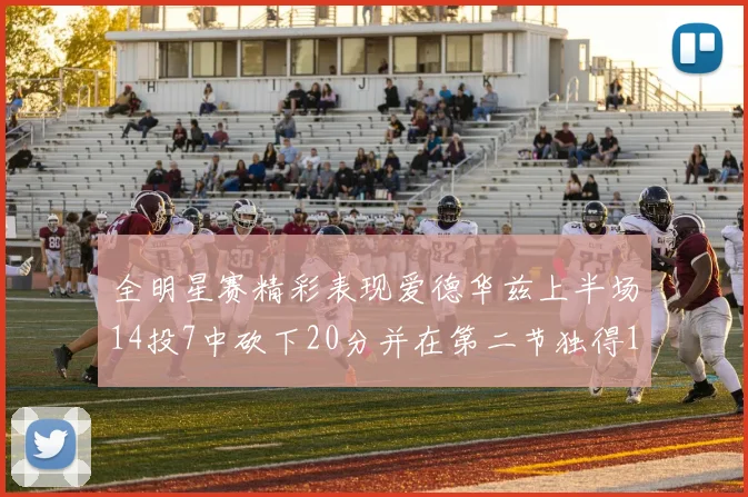 全明星赛精彩表现爱德华兹上半场14投7中砍下20分并在第二节独得17分