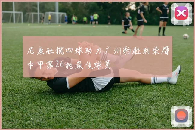 尼康独揽四球助力广州豹胜利荣膺中甲第26轮最佳球员