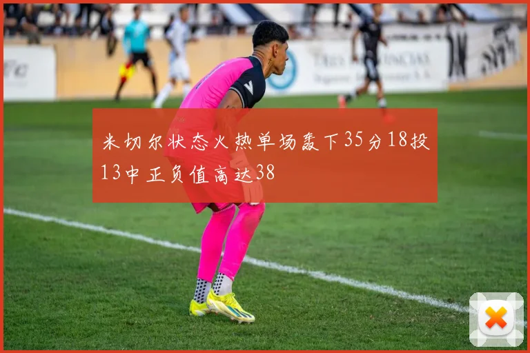 米切尔状态火热单场轰下35分18投13中正负值高达38
