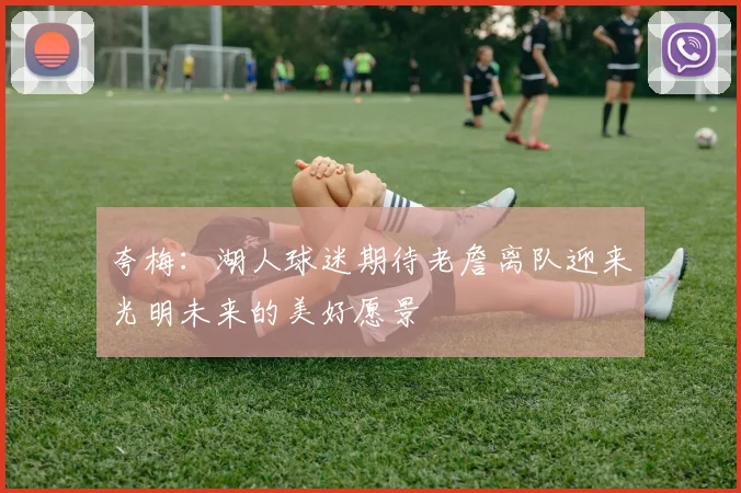 夸梅：湖人球迷期待老詹离队迎来光明未来的美好愿景
