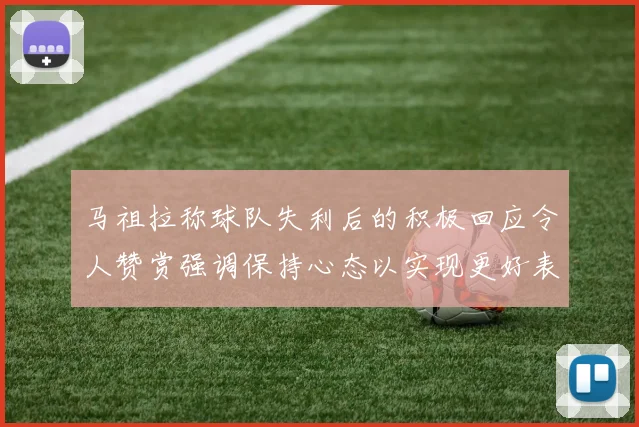 马祖拉称球队失利后的积极回应令人赞赏强调保持心态以实现更好表现