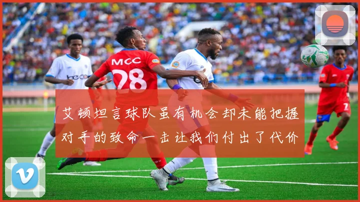 艾顿坦言球队虽有机会却未能把握对手的致命一击让我们付出了代价