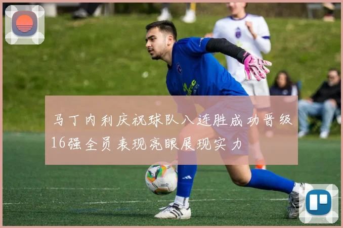 马丁内利庆祝球队八连胜成功晋级16强全员表现亮眼展现实力