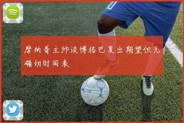 摩纳哥主帅谈博格巴复出期望但无确切时间表