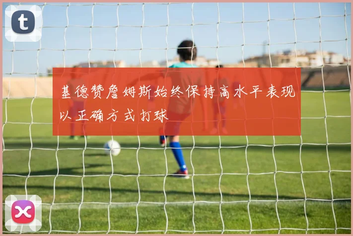 基德赞詹姆斯始终保持高水平表现以正确方式打球