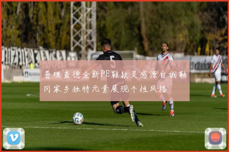 普理查德全新PE鞋款灵感源自俄勒冈家乡独特元素展现个性风格