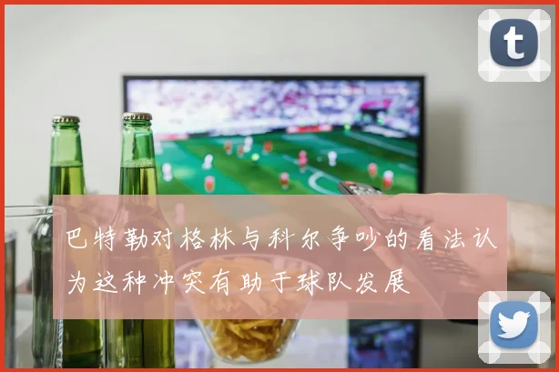 巴特勒对格林与科尔争吵的看法认为这种冲突有助于球队发展