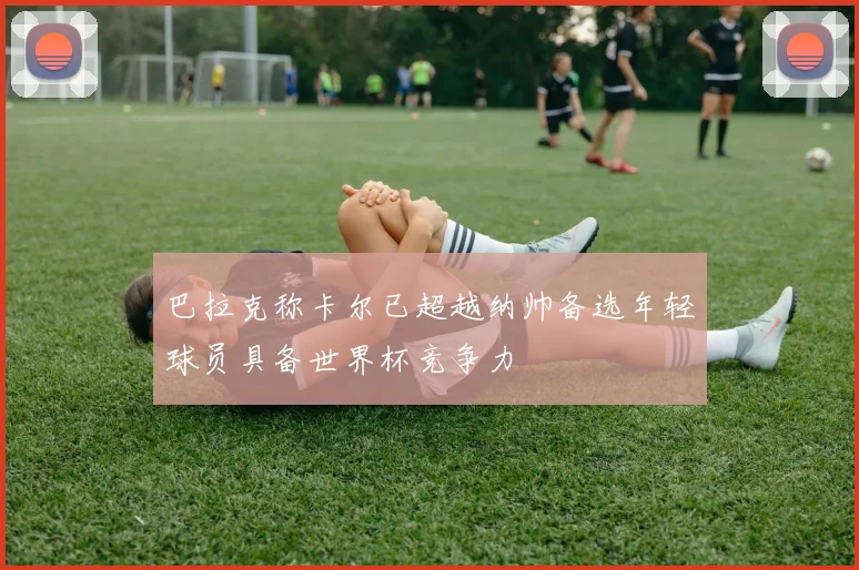 巴拉克称卡尔已超越纳帅备选年轻球员具备世界杯竞争力