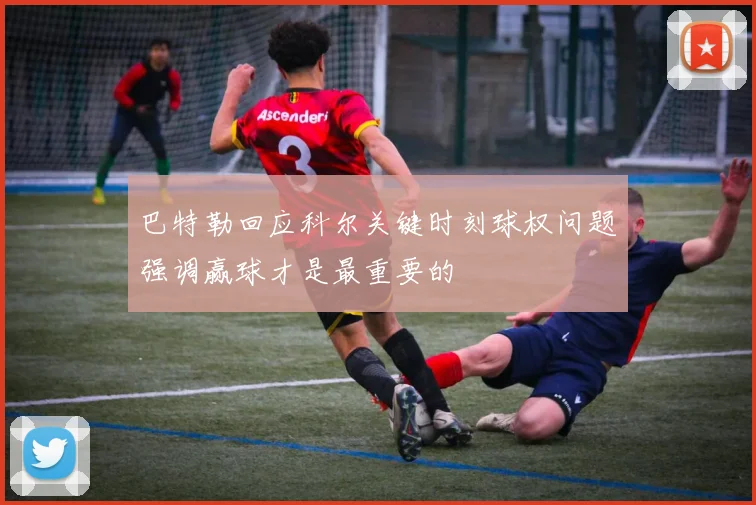 巴特勒回应科尔关键时刻球权问题强调赢球才是最重要的